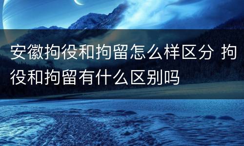 安徽拘役和拘留怎么样区分 拘役和拘留有什么区别吗