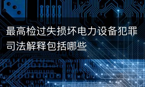 最高检过失损坏电力设备犯罪司法解释包括哪些