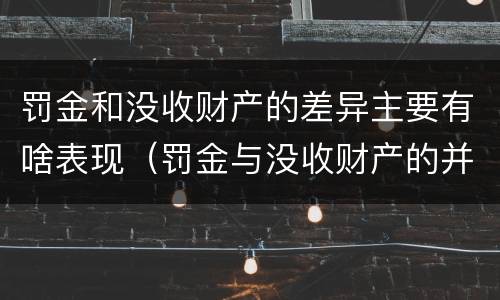 罚金和没收财产的差异主要有啥表现（罚金与没收财产的并罚）
