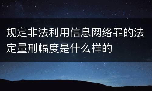 规定非法利用信息网络罪的法定量刑幅度是什么样的