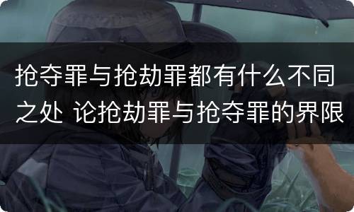 抢夺罪与抢劫罪都有什么不同之处 论抢劫罪与抢夺罪的界限