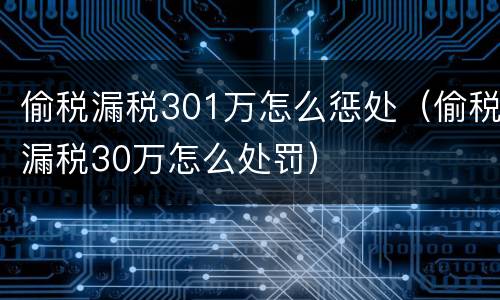 偷税漏税301万怎么惩处（偷税漏税30万怎么处罚）