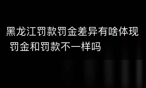 黑龙江罚款罚金差异有啥体现 罚金和罚款不一样吗