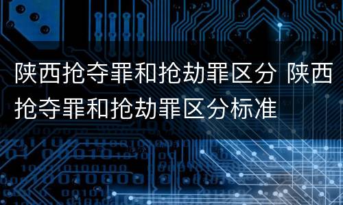 陕西抢夺罪和抢劫罪区分 陕西抢夺罪和抢劫罪区分标准