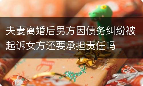 夫妻离婚后男方因债务纠纷被起诉女方还要承担责任吗