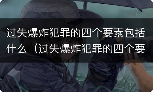 过失爆炸犯罪的四个要素包括什么（过失爆炸犯罪的四个要素包括什么内容）