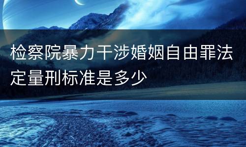 检察院暴力干涉婚姻自由罪法定量刑标准是多少