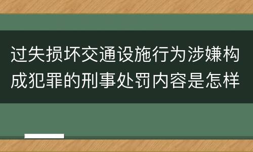 过失损坏交通设施行为涉嫌构成犯罪的刑事处罚内容是怎样的