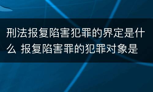 刑法报复陷害犯罪的界定是什么 报复陷害罪的犯罪对象是