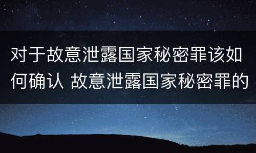 对于故意泄露国家秘密罪该如何确认 故意泄露国家秘密罪的对象是谁