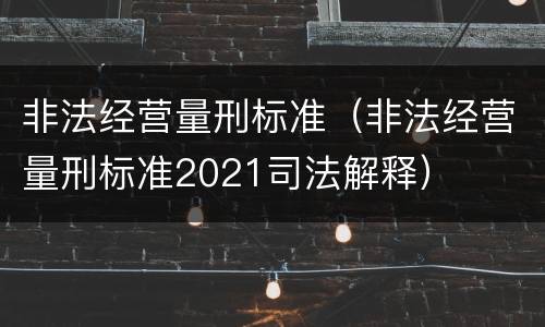 非法经营量刑标准（非法经营量刑标准2021司法解释）