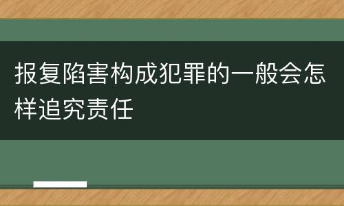 报复陷害构成犯罪的一般会怎样追究责任