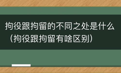 拘役跟拘留的不同之处是什么（拘役跟拘留有啥区别）