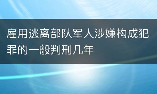 雇用逃离部队军人涉嫌构成犯罪的一般判刑几年