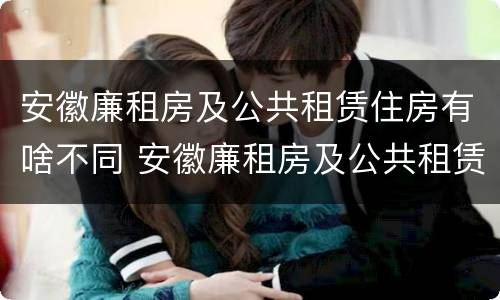 安徽廉租房及公共租赁住房有啥不同 安徽廉租房及公共租赁住房有啥不同呢