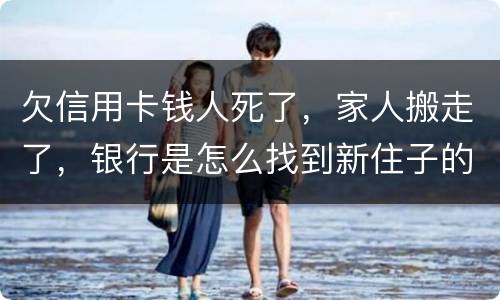 欠信用卡钱人死了，家人搬走了，银行是怎么找到新住子的