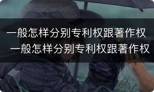 一般怎样分别专利权跟著作权 一般怎样分别专利权跟著作权的区别