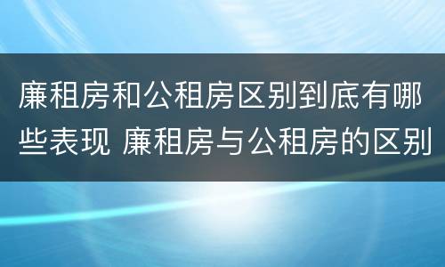 廉租房和公租房区别到底有哪些表现 廉租房与公租房的区别在哪里