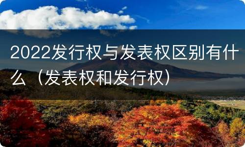 2022发行权与发表权区别有什么（发表权和发行权）