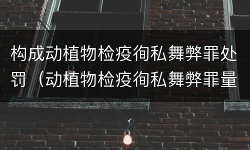 构成动植物检疫徇私舞弊罪处罚（动植物检疫徇私舞弊罪量刑）