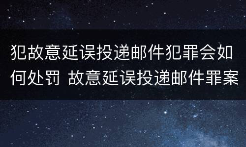 犯故意延误投递邮件犯罪会如何处罚 故意延误投递邮件罪案例