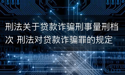 刑法关于贷款诈骗刑事量刑档次 刑法对贷款诈骗罪的规定