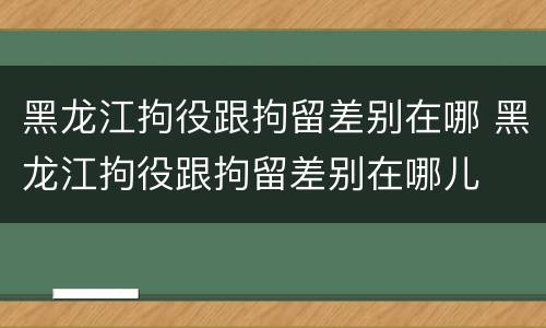 黑龙江拘役跟拘留差别在哪 黑龙江拘役跟拘留差别在哪儿
