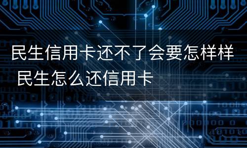 民生信用卡还不了会要怎样样 民生怎么还信用卡