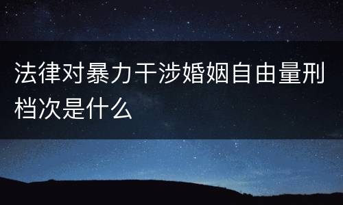 法律对暴力干涉婚姻自由量刑档次是什么
