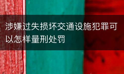 涉嫌过失损坏交通设施犯罪可以怎样量刑处罚