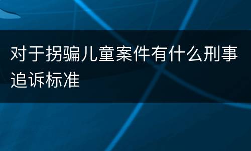 对于拐骗儿童案件有什么刑事追诉标准