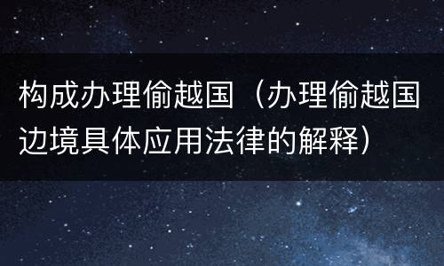 构成办理偷越国（办理偷越国边境具体应用法律的解释）