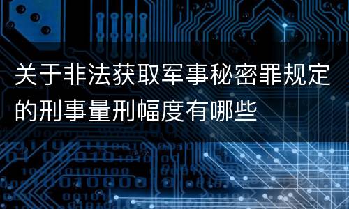 关于非法获取军事秘密罪规定的刑事量刑幅度有哪些