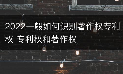 2022一般如何识别著作权专利权 专利权和著作权