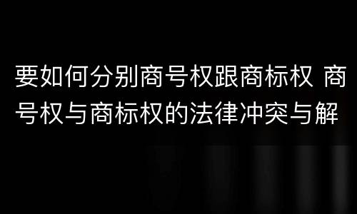 要如何分别商号权跟商标权 商号权与商标权的法律冲突与解决