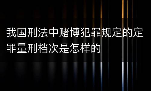我国刑法中赌博犯罪规定的定罪量刑档次是怎样的