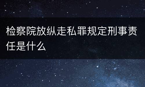 检察院放纵走私罪规定刑事责任是什么