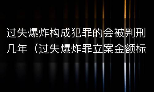 过失爆炸构成犯罪的会被判刑几年（过失爆炸罪立案金额标准）