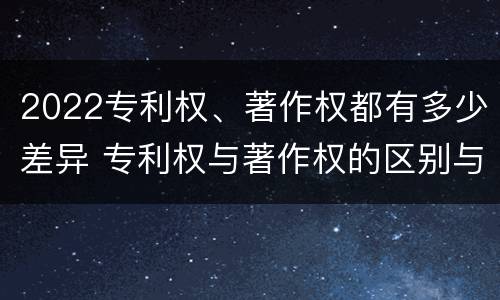 2022专利权、著作权都有多少差异 专利权与著作权的区别与联系