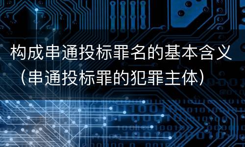 构成串通投标罪名的基本含义（串通投标罪的犯罪主体）