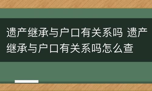 遗产继承与户口有关系吗 遗产继承与户口有关系吗怎么查
