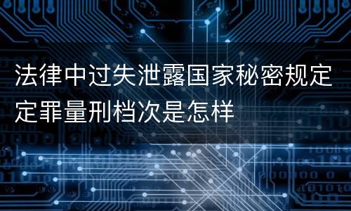 法律中过失泄露国家秘密规定定罪量刑档次是怎样