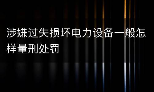 涉嫌过失损坏电力设备一般怎样量刑处罚