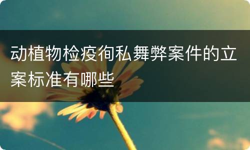 动植物检疫徇私舞弊案件的立案标准有哪些