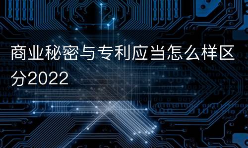 商业秘密与专利应当怎么样区分2022