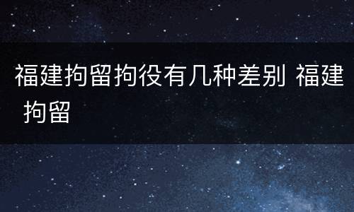 福建拘留拘役有几种差别 福建 拘留