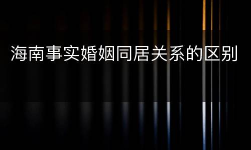海南事实婚姻同居关系的区别