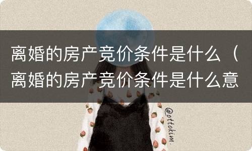 离婚的房产竞价条件是什么（离婚的房产竞价条件是什么意思）