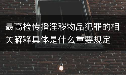 最高检传播淫秽物品犯罪的相关解释具体是什么重要规定