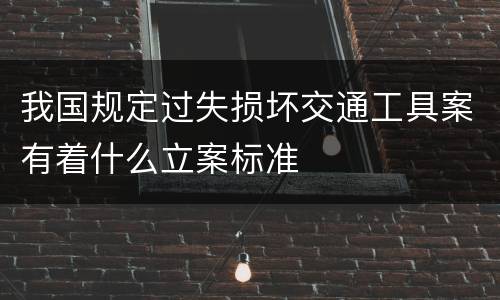 我国规定过失损坏交通工具案有着什么立案标准